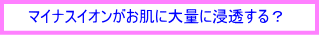 マイナスイオンがお肌に大量に浸透する？
